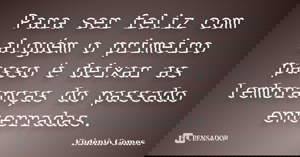 Para ser feliz com alguém o primeiro passo é deixar as lembranças do passado enterradas.... Frase de Eudenio Gomes.