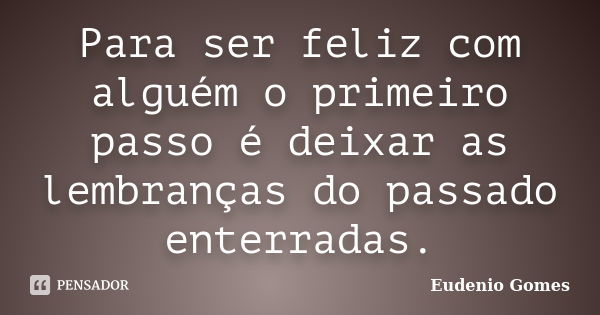 Para ser feliz com alguém o primeiro passo é deixar as lembranças do passado enterradas.... Frase de Eudenio Gomes.