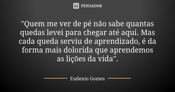 "Quem me ver de pé não sabe quantas quedas levei para chegar até aqui. Mas cada queda serviu de aprendizado, é da forma mais dolorida que aprendemos as liç... Frase de Eudenio Gomes.