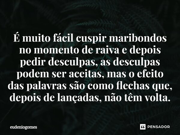 É muito fácil cuspir maribondos no momento de raiva e depois pedir desculpas, as desculpas podem ser aceitas, mas o efeito das palavras são como flechas que, de... Frase de eudeniogomes.