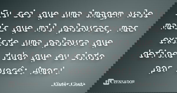 Eu sei que uma imagem vale mais que mil palavras, mas existe uma palavra que define tudo que eu sinto por você: Amor!... Frase de Euder Costa.