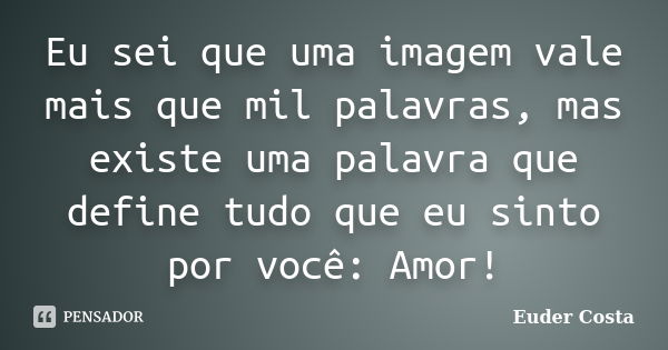 Eu sei que uma imagem vale mais que mil palavras, mas existe uma palavra que define tudo que eu sinto por você: Amor!... Frase de Euder Costa.