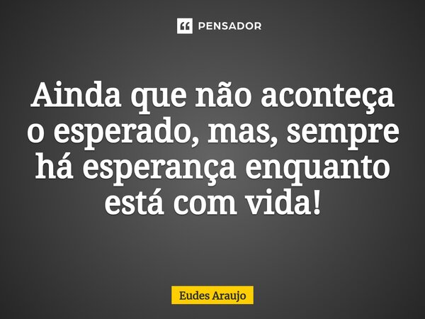 ⁠Ainda que não aconteça o esperado, mas, sempre há esperança enquanto está com vida!... Frase de Eudes Araujo.