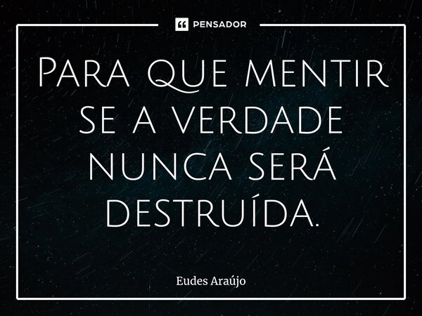 Para que mentir se a verdade nunca será destruída.⁠... Frase de Eudes Araujo.