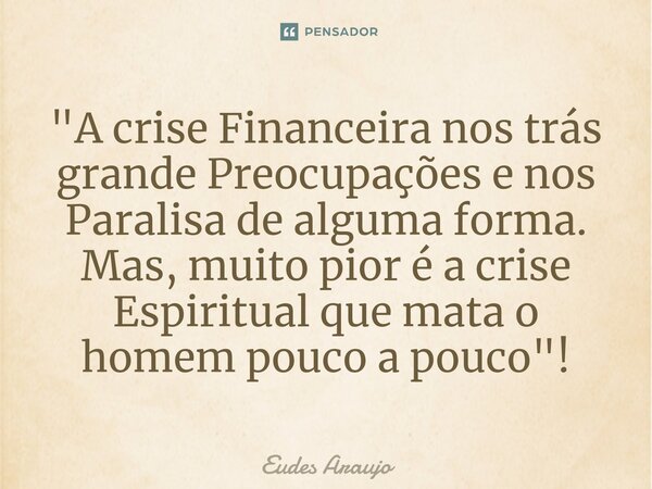 ⁠"A crise Financeira nos trás grande Preocupações e nos Paralisa de alguma forma. Mas, muito pior é a crise Espiritual que mata o homem pouco a pouco"... Frase de Eudes Araujo.