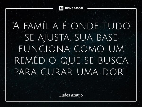 ⁠"A família é onde tudo se ajusta, sua base funciona como um remédio que se busca para curar uma dor"!... Frase de Eudes Araujo.