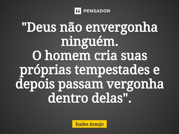 ⁠"Deus não envergonha ninguém. O homem cria suas próprias tempestades e depois passam vergonha dentro delas".... Frase de Eudes Araujo.