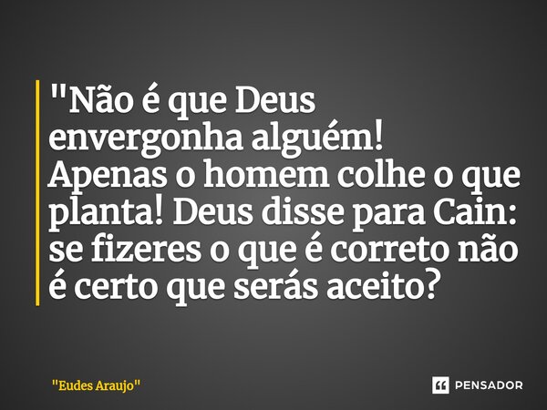 ⁠"Não é que Deus envergonha alguém! Apenas o homem colhe o que planta! Deus disse para Cain: se fizeres o que é correto não é certo que serás aceito?... Frase de 