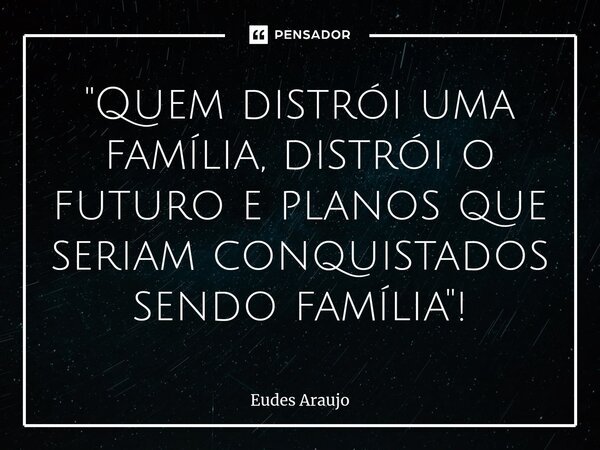 ⁠"Quem distrói uma família, distrói o futuro e planos que seriam conquistados sendo família"!... Frase de Eudes Araujo.