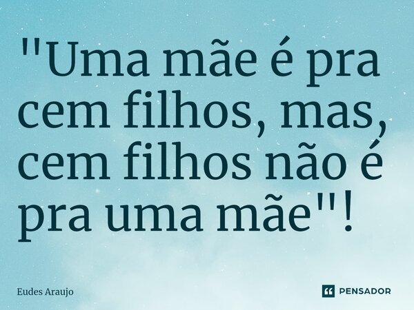 ⁠"Uma mãe é pra cem filhos, mas, cem filhos não é pra uma mãe"!... Frase de Eudes Araujo.