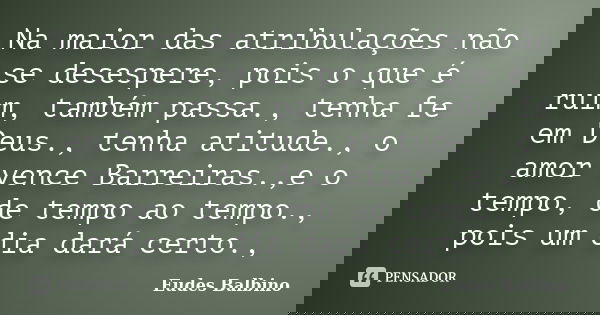 Na maior das atribulações não se desespere, pois o que é ruim, também passa., tenha fe em Deus., tenha atitude., o amor vence Barreiras.,e o tempo, de tempo ao ... Frase de Eudes Balbino.