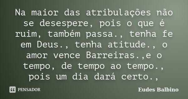 Na maior das atribulações não se desespere, pois o que é ruim, também passa., tenha fe em Deus., tenha atitude., o amor vence Barreiras.,e o tempo, de tempo ao ... Frase de Eudes Balbino.