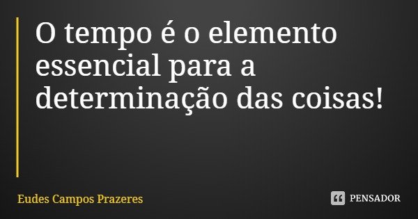 O tempo é o elemento essencial para a determinação das coisas!... Frase de Eudes Campos Prazeres.