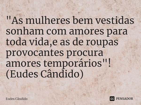 ⁠"As mulheres bem vestidas sonham com amores para toda vida,e as de roupas provocantes procura amores temporários"! (Eudes Cândido)... Frase de Eudes Cândido.