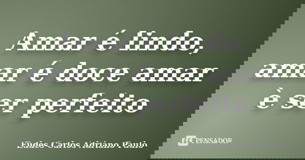 Amar é lindo, amar é doce amar è ser perfeito... Frase de Eudes Carlos Adriano Paulo.