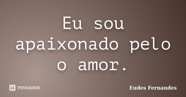 Eu sou apaixonado pelo o amor.... Frase de Eudes Fernandes.