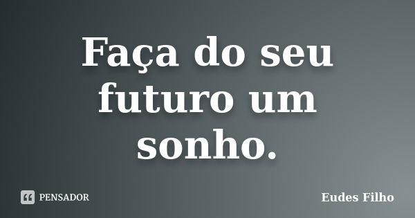 Faça do seu futuro um sonho.... Frase de Eudes Filho.