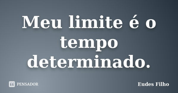 Meu limite é o tempo determinado.... Frase de Eudes Filho.