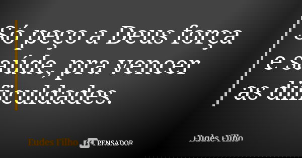 Só peço a Deus força e saúde, pra vencer as dificuldades.... Frase de Eudes Filho.