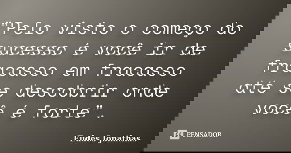 "Pelo visto o começo do sucesso é você ir de fracasso em fracasso até se descobrir onde você é forte".... Frase de Eudes Jonathas.