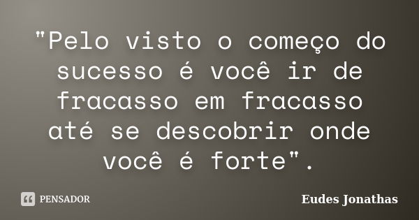 "Pelo visto o começo do sucesso é você ir de fracasso em fracasso até se descobrir onde você é forte".... Frase de Eudes Jonathas.