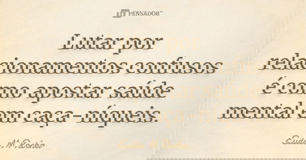 Lutar por relacionamentos confusos é como apostar saúde mental em caça-níqueis.... Frase de Eudes M Rocha.
