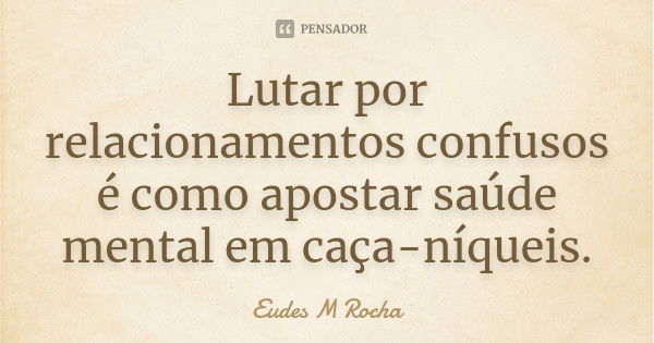 Lutar por relacionamentos confusos é como apostar saúde mental em caça-níqueis.... Frase de Eudes M Rocha.