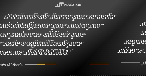 – O triunfo do burro que se acha mais inteligente que outro por usar palavras difíceis que sequer sabe o significado pra dizer a mesma BABOSEIRA!... Frase de Eudes M Rocha.