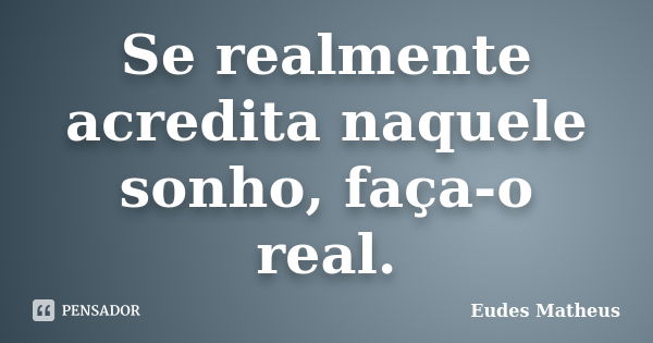 Se realmente acredita naquele sonho, faça-o real.... Frase de Eudes Matheus.