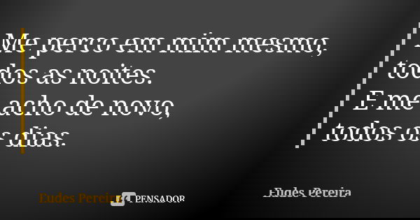 Me perco em mim mesmo, todos as noites. E me acho de novo, todos os dias.... Frase de Eudes Pereira.