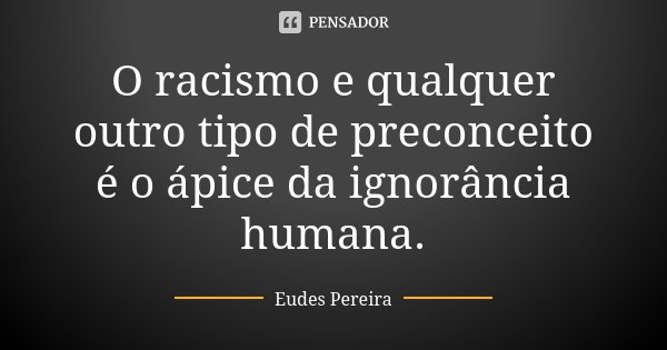 O racismo e qualquer outro tipo de preconceito é o ápice da ignorância humana.... Frase de Eudes Pereira.