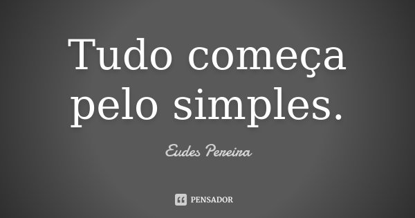 Tudo começa pelo simples.... Frase de Eudes Pereira.