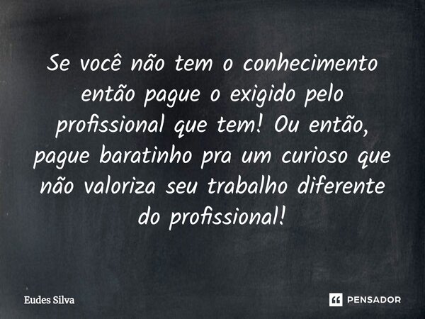 ⁠Se você não tem o conhecimento então pague o exigido pelo profissional que tem! Ou então, pague baratinho pra um curioso que não valoriza seu trabalho diferent... Frase de Eudes Silva.