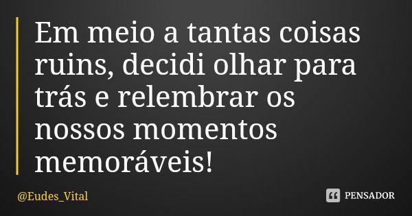Em meio a tantas coisas ruins, decidi olhar para trás e relembrar os nossos momentos memoráveis!... Frase de Eudes_Vital.