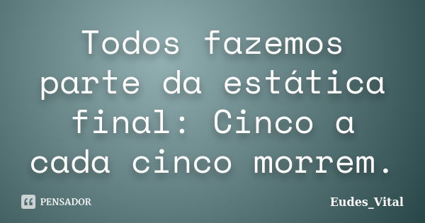 Todos fazemos parte da estática final: Cinco a cada cinco morrem.... Frase de eudes_vital.