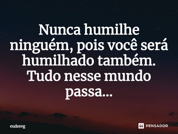 ⁠Nunca humilhe ninguém, pois você será humilhado também. Tudo nesse mundo passa...... Frase de eudesvg.