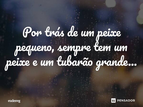 Por trás de um peixe pequeno, sempre tem um peixe e um tubarão grande...... Frase de eudesvg.