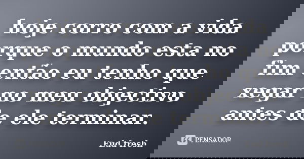 hoje corro com a vida porque o mundo esta no fim então eu tenho que xegar no meu objectivo antes de ele terminar.... Frase de Eud fresh.