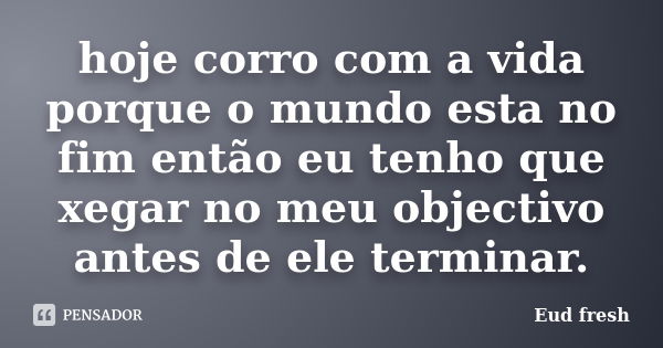 hoje corro com a vida porque o mundo esta no fim então eu tenho que xegar no meu objectivo antes de ele terminar.... Frase de Eud fresh.