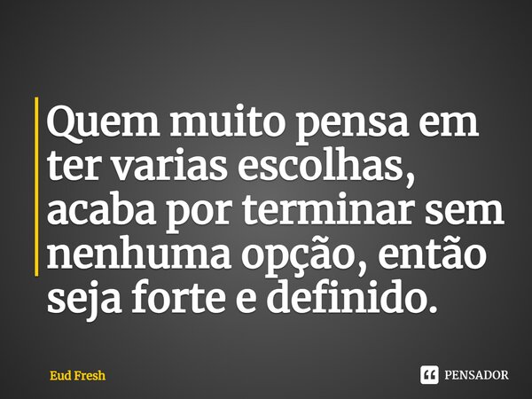 ⁠Quem muito pensa em ter varias escolhas, acaba por terminar sem nenhuma opção, então seja forte e definido.... Frase de Eud fresh.