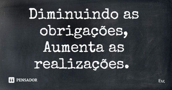 Diminuindo as obrigações, Aumenta as realizações.... Frase de Eu;.