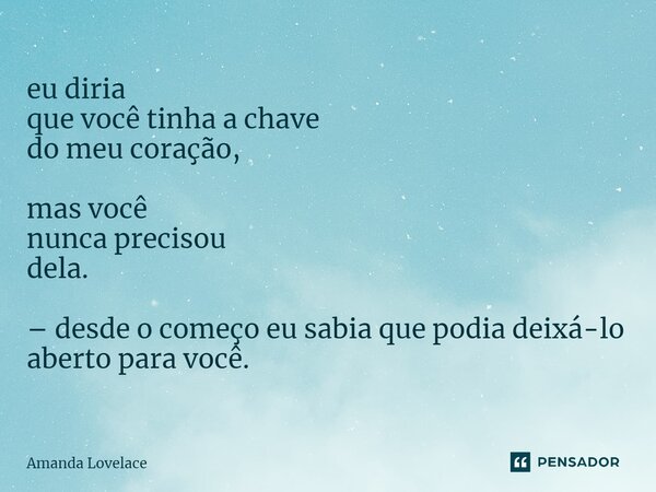 ⁠eu diria que você tinha a chave do meu coração, mas você nunca precisou dela. – desde o começo eu sabia que podia deixá-lo aberto para você.... Frase de Amanda Lovelace.