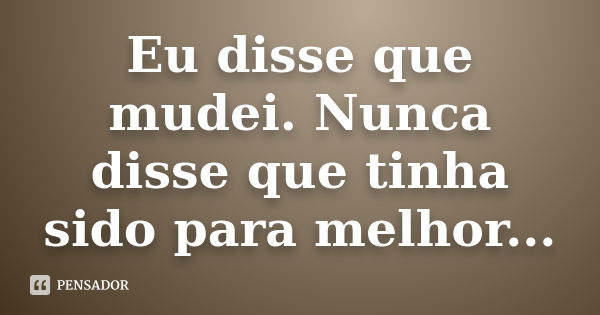 Eu disse que mudei. Nunca disse que tinha sido para melhor...