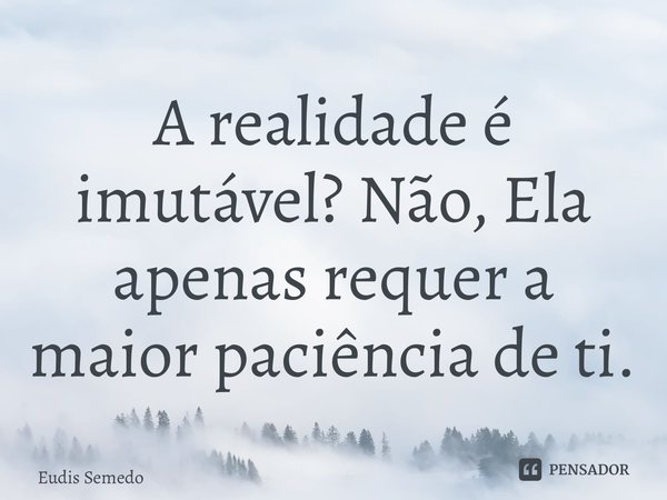 ⁠A realidade é imutável? Não, Ela apenas requer a maior paciência de ti.... Frase de Eudis Semedo.