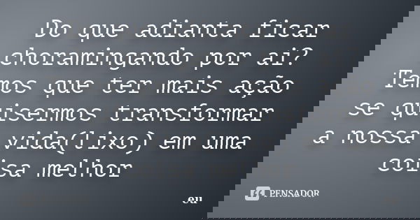 Do que adianta ficar choramingando por ai? Temos que ter mais ação se quisermos transformar a nossa vida(lixo) em uma coisa melhor... Frase de eu.