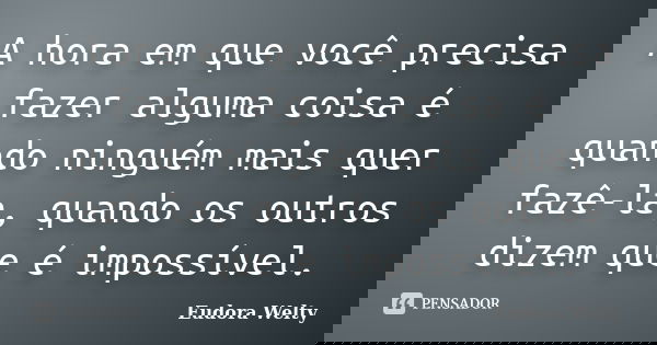 A hora em que você precisa fazer alguma coisa é quando ninguém mais quer fazê-la, quando os outros dizem que é impossível.... Frase de Eudora Welty.
