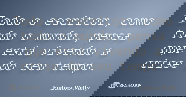 Todo o escritor, como todo o mundo, pensa que está vivendo a crise do seu tempo.... Frase de Eudora Welty.
