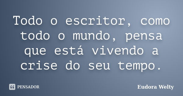 Todo o escritor, como todo o mundo, pensa que está vivendo a crise do seu tempo.... Frase de Eudora Welty.