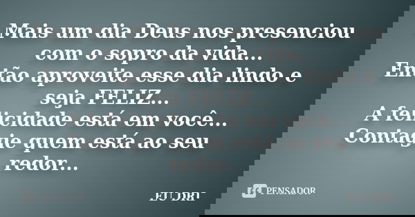 Mais um dia Deus nos presenciou com o sopro da vida... Então aproveite esse dia lindo e seja FELIZ... A felicidade está em você... Contagie quem está ao seu red... Frase de EU DRI.