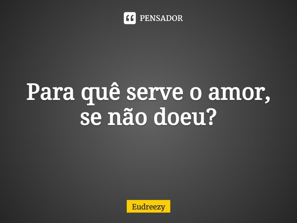 ⁠Para quê serve o amor, se não doeu?... Frase de Eudreezy.